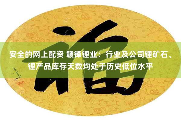 安全的网上配资 赣锋锂业：行业及公司锂矿石、锂产品库存天数均处于历史低位水平