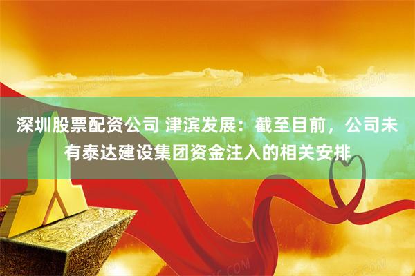深圳股票配资公司 津滨发展：截至目前，公司未有泰达建设集团资金注入的相关安排