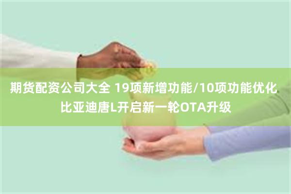 期货配资公司大全 19项新增功能/10项功能优化 比亚迪唐L开启新一轮OTA升级
