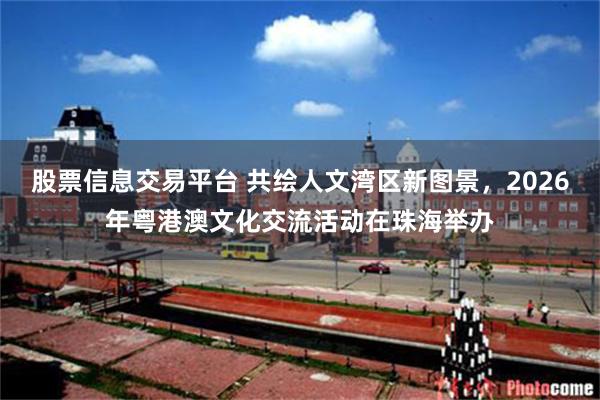 股票信息交易平台 共绘人文湾区新图景,2026年粤港澳文化交流活动在珠海举办