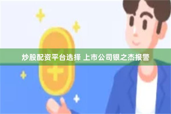 炒股配资平台选择 上市公司银之杰报警
