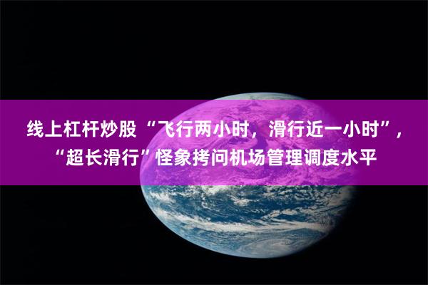 线上杠杆炒股 “飞行两小时，滑行近一小时”，“超长滑行”怪象拷问机场管理调度水平