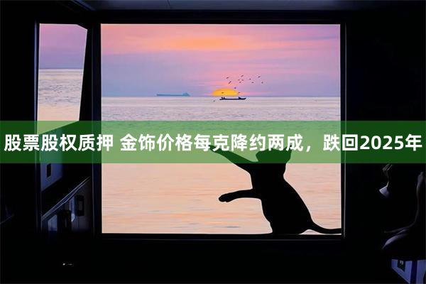 股票股权质押 金饰价格每克降约两成，跌回2025年