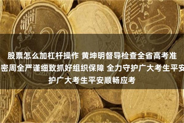 股票怎么加杠杆操作 黄坤明督导检查全省高考准备工作 周密周全严谨细致抓好组织保障 全力守护广大考生平安顺畅应考