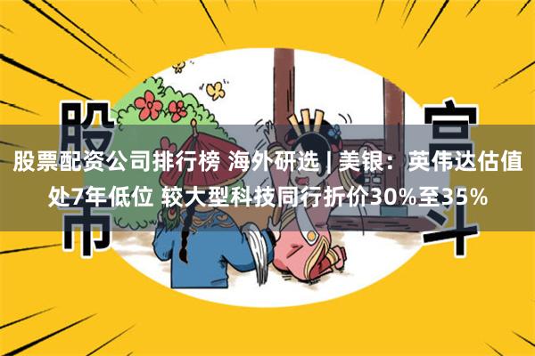 股票配资公司排行榜 海外研选 | 美银：英伟达估值处7年低位 较大型科技同行折价30%至35%