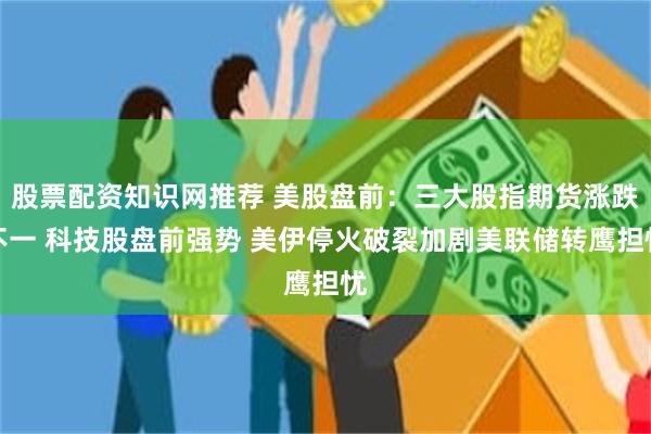 股票配资知识网推荐 美股盘前：三大股指期货涨跌不一 科技股盘前强势 美伊停火破裂加剧美联储转鹰担忧
