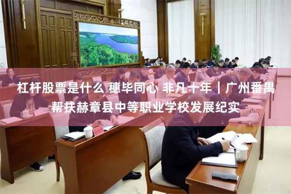 杠杆股票是什么 穗毕同心 非凡十年｜广州番禺帮扶赫章县中等职业学校发展纪实