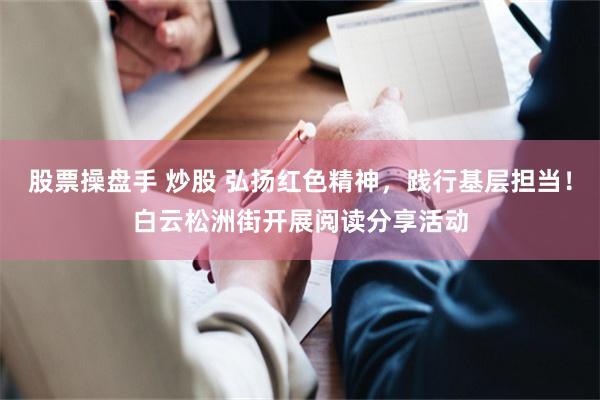 股票操盘手 炒股 弘扬红色精神,践行基层担当!白云松洲街开展阅读分享活动