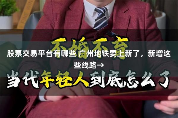 股票交易平台有哪些 广州地铁要上新了,新增这些线路→