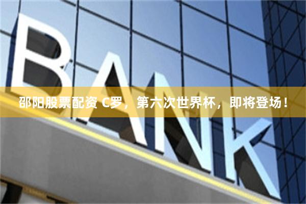 邵阳股票配资 C罗，第六次世界杯，即将登场！