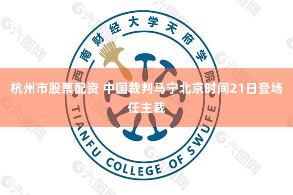 杭州市股票配资 中国裁判马宁北京时间21日登场任主裁