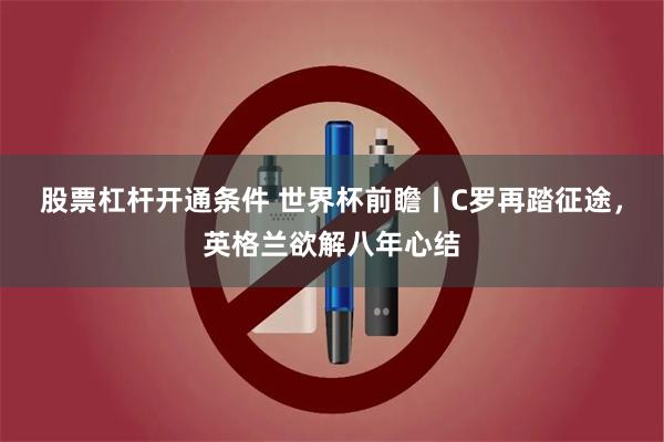 股票杠杆开通条件 世界杯前瞻丨C罗再踏征途，英格兰欲解八年心结