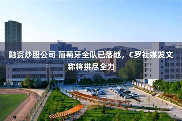 融资炒股公司 葡萄牙全队已落地，C罗社媒发文称将拼尽全力