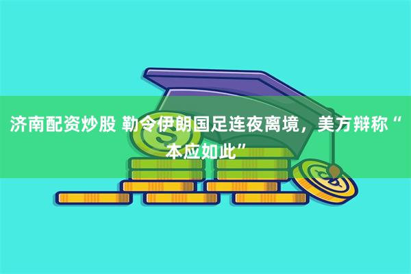 济南配资炒股 勒令伊朗国足连夜离境，美方辩称“本应如此”