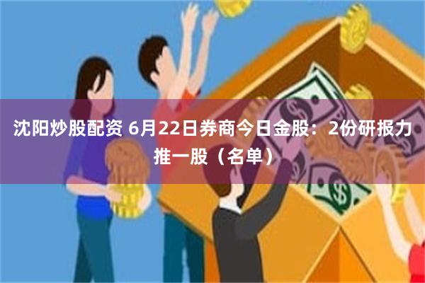 沈阳炒股配资 6月22日券商今日金股：2份研报力推一股（名单）