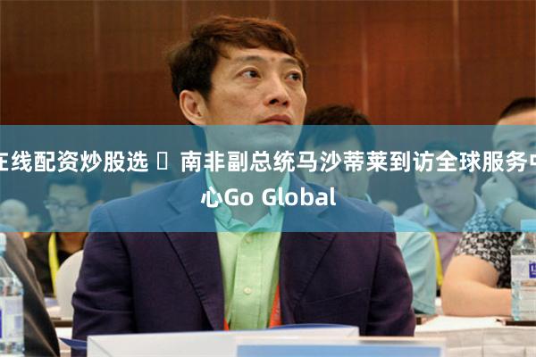 在线配资炒股选 ​南非副总统马沙蒂莱到访全球服务中心Go Global