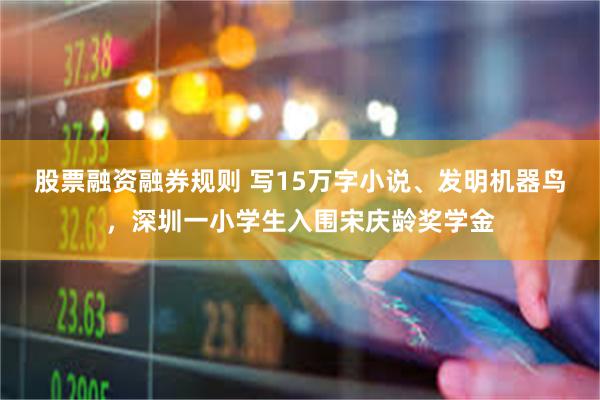 股票融资融券规则 写15万字小说、发明机器鸟，深圳一小学生入围宋庆龄奖学金