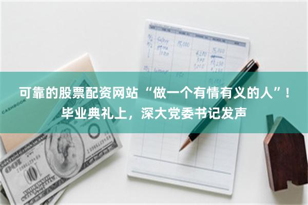 可靠的股票配资网站 “做一个有情有义的人”！毕业典礼上，深大党委书记发声