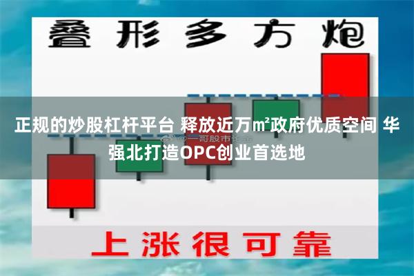 正规的炒股杠杆平台 释放近万㎡政府优质空间 华强北打造OPC创业首选地