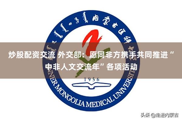 炒股配资交流 外交部：愿同非方携手共同推进“中非人文交流年”各项活动