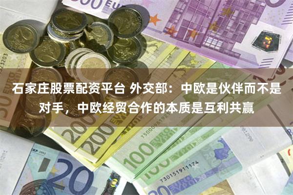 石家庄股票配资平台 外交部：中欧是伙伴而不是对手，中欧经贸合作的本质是互利共赢