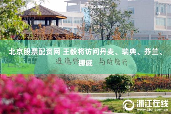 北京股票配资网 王毅将访问丹麦、瑞典、芬兰、挪威