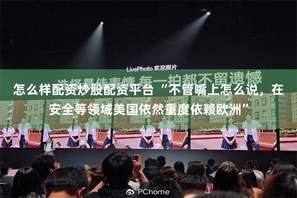 怎么样配资炒股配资平台 “不管嘴上怎么说,在安全等领域美国依然重度依赖欧洲”