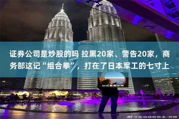 证券公司是炒股的吗 拉黑20家、警告20家,商务部这记“组合拳”,打在了日本军工的七寸上
