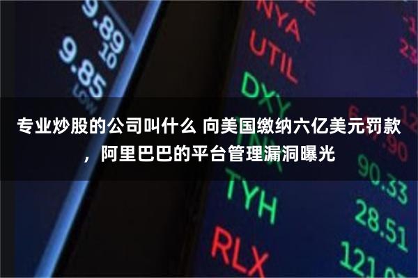 专业炒股的公司叫什么 向美国缴纳六亿美元罚款,阿里巴巴的平台管理漏洞曝光