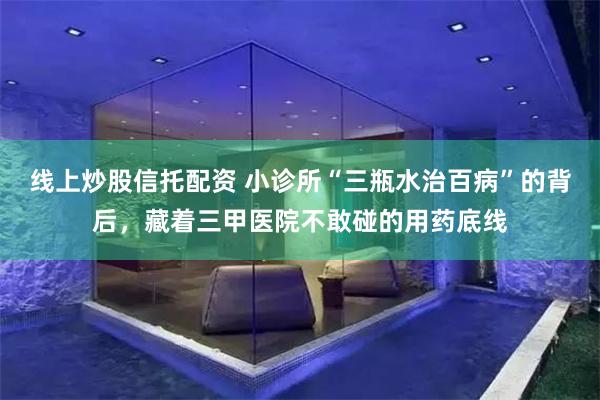 线上炒股信托配资 小诊所“三瓶水治百病”的背后,藏着三甲医院不敢碰的用药底线