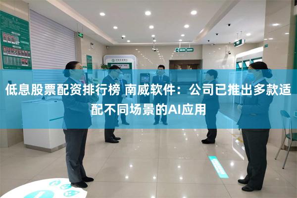 低息股票配资排行榜 南威软件:公司已推出多款适配不同场景的AI应用