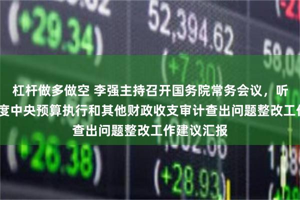 杠杆做多做空 李强主持召开国务院常务会议,听取2025年度中央预算执行和其他财政收支审计查出问题整改工作建议汇报