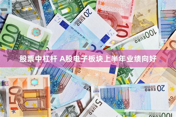 股票中杠杆 A股电子板块上半年业绩向好