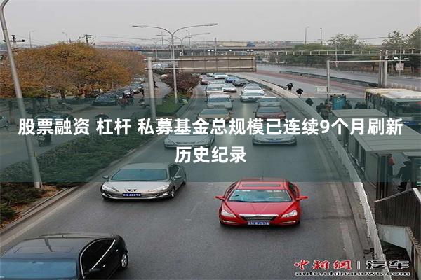 股票融资 杠杆 私募基金总规模已连续9个月刷新历史纪录