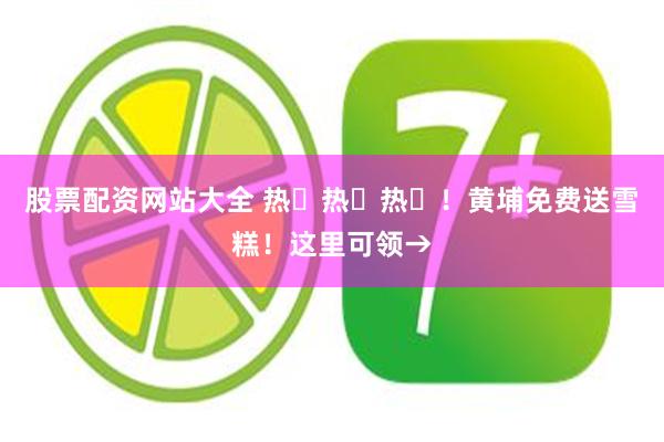 股票配资网站大全 热҈热҈热҈！黄埔免费送雪糕！这里可领→