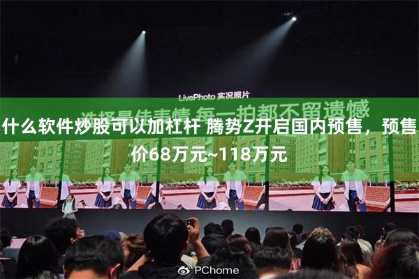 什么软件炒股可以加杠杆 腾势Z开启国内预售，预售价68万元~118万元
