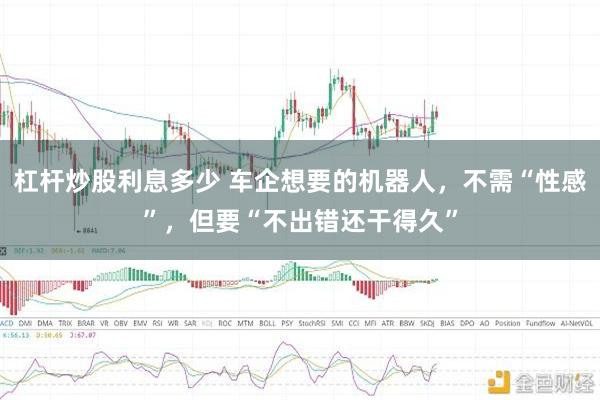 杠杆炒股利息多少 车企想要的机器人，不需“性感”，但要“不出错还干得久”