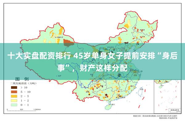 十大实盘配资排行 45岁单身女子提前安排“身后事”，财产这样分配