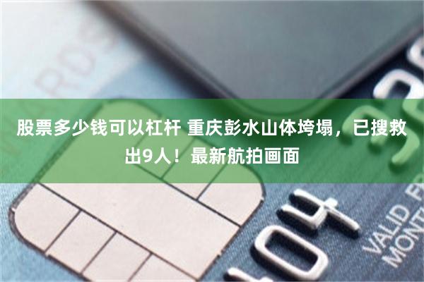 股票多少钱可以杠杆 重庆彭水山体垮塌，已搜救出9人！最新航拍画面