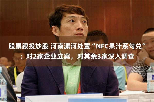 股票跟投炒股 河南漯河处置“NFC果汁系勾兑”:对2家企业立案,对其余3家深入调查