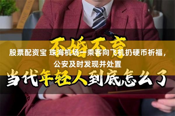 股票配资宝 珠海机场一乘客向飞机扔硬币祈福，公安及时发现并处置