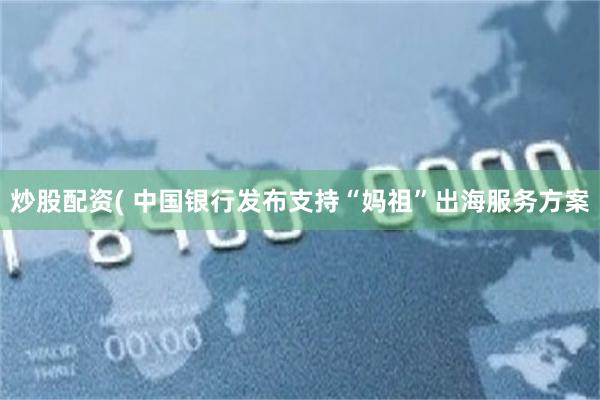 炒股配资( 中国银行发布支持“妈祖”出海服务方案