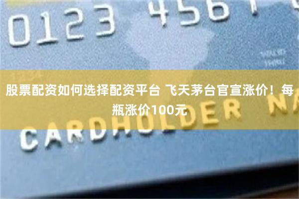 股票配资如何选择配资平台 飞天茅台官宣涨价！每瓶涨价100元
