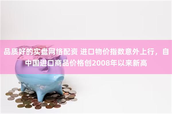 品质好的实盘网络配资 进口物价指数意外上行，自中国进口商品价格创2008年以来新高