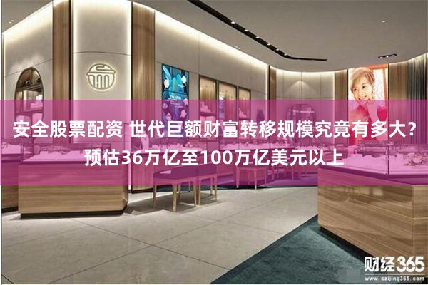 安全股票配资 世代巨额财富转移规模究竟有多大？预估36万亿至100万亿美元以上