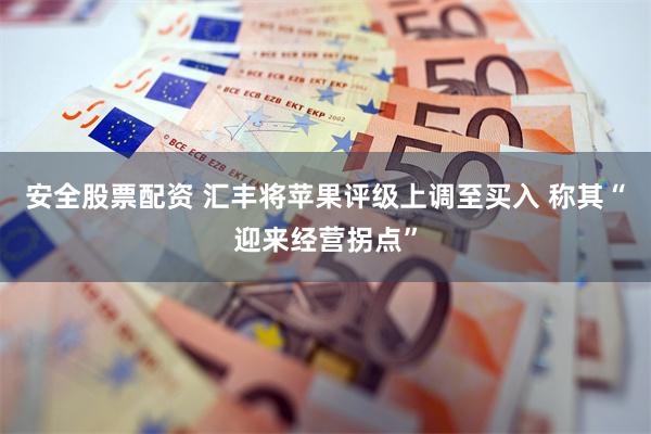 安全股票配资 汇丰将苹果评级上调至买入 称其“迎来经营拐点”