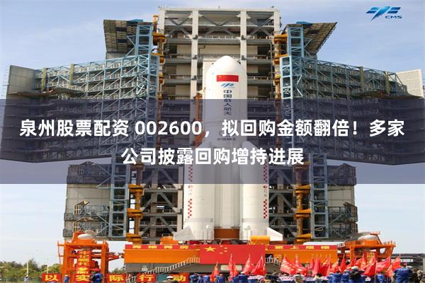 泉州股票配资 002600，拟回购金额翻倍！多家公司披露回购增持进展