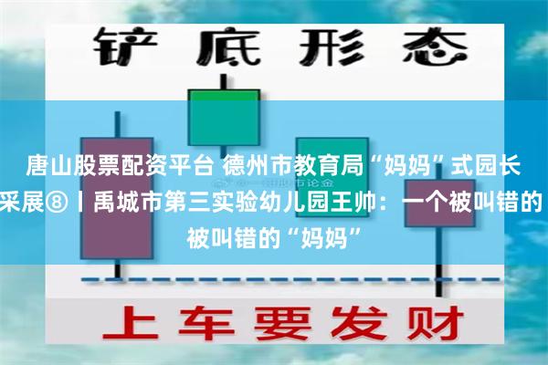 唐山股票配资平台 德州市教育局“妈妈”式园长教师风采展⑧丨禹城市第三实验幼儿园王帅：一个被叫错的“妈妈”