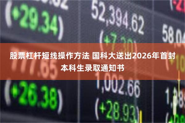 股票杠杆短线操作方法 国科大送出2026年首封本科生录取通知书