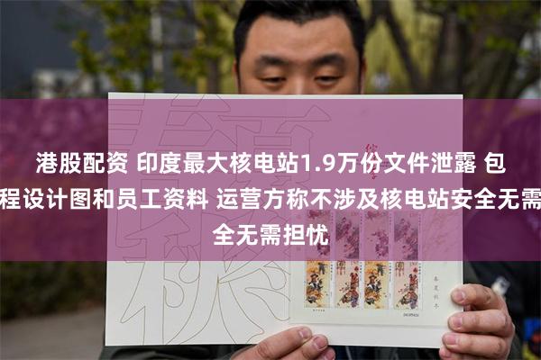 港股配资 印度最大核电站1.9万份文件泄露 包括工程设计图和员工资料 运营方称不涉及核电站安全无需担忧
